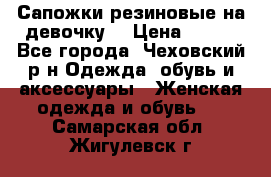Сапожки резиновые на девочку. › Цена ­ 400 - Все города, Чеховский р-н Одежда, обувь и аксессуары » Женская одежда и обувь   . Самарская обл.,Жигулевск г.